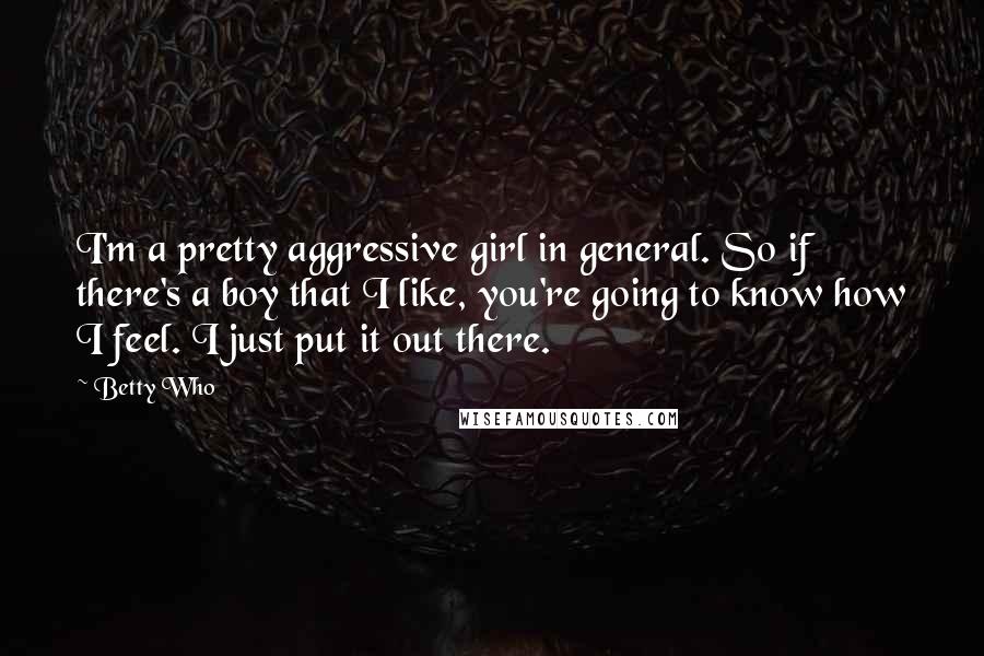 Betty Who quotes: I'm a pretty aggressive girl in general. So if there's a boy that I like, you're going to know how I feel. I just put it out there.