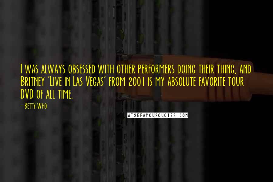 Betty Who quotes: I was always obsessed with other performers doing their thing, and Britney 'Live in Las Vegas' from 2001 is my absolute favorite tour DVD of all time.