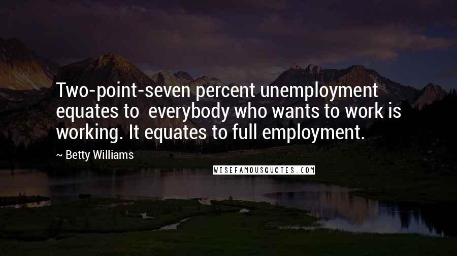 Betty Williams quotes: Two-point-seven percent unemployment equates to everybody who wants to work is working. It equates to full employment.