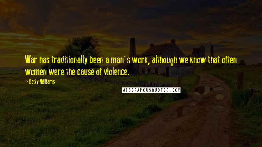 Betty Williams quotes: War has traditionally been a man's work, although we know that often women were the cause of violence.