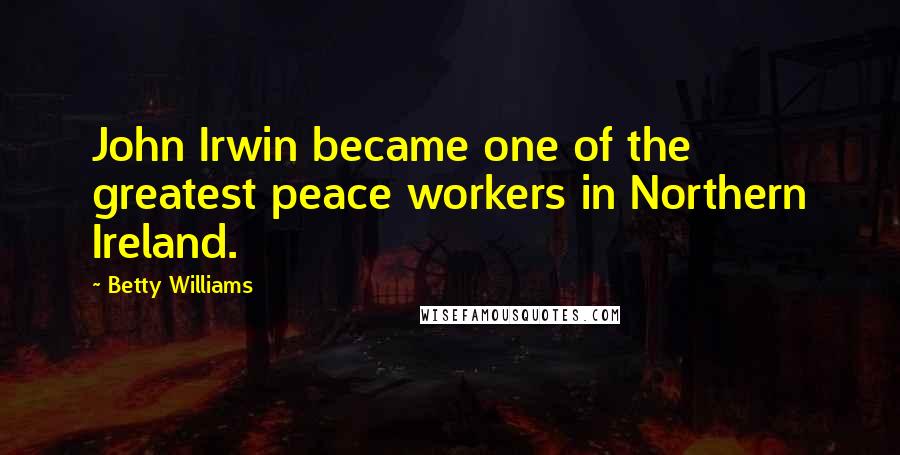 Betty Williams quotes: John Irwin became one of the greatest peace workers in Northern Ireland.