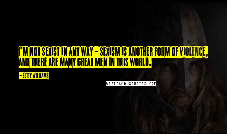 Betty Williams quotes: I'm not sexist in any way - sexism is another form of violence, and there are many great men in this world. Betty Williams quotes: I'm not sexist in any way - sexism is another form of violence, and there are many great men in this world.