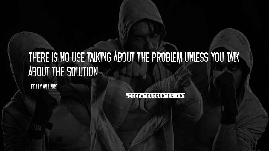 Betty Williams quotes: There is no use talking about the problem unless you talk about the solution