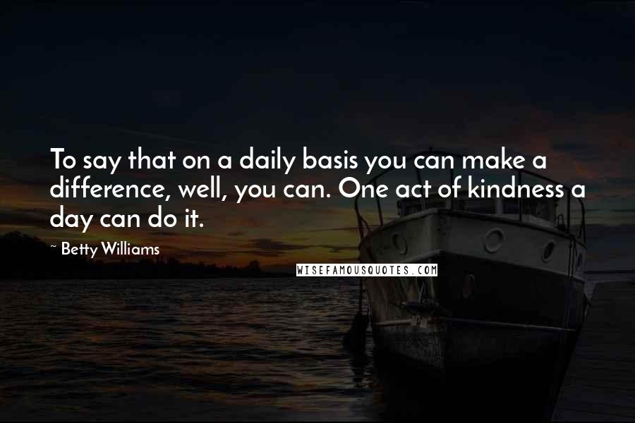 Betty Williams quotes: To say that on a daily basis you can make a difference, well, you can. One act of kindness a day can do it.