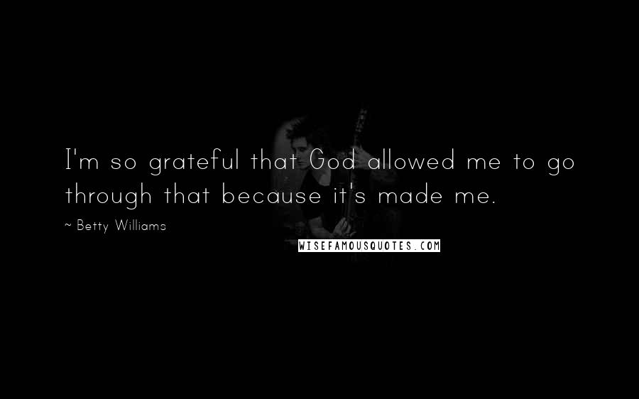 Betty Williams quotes: I'm so grateful that God allowed me to go through that because it's made me.