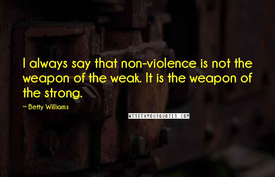 Betty Williams quotes: I always say that non-violence is not the weapon of the weak. It is the weapon of the strong.