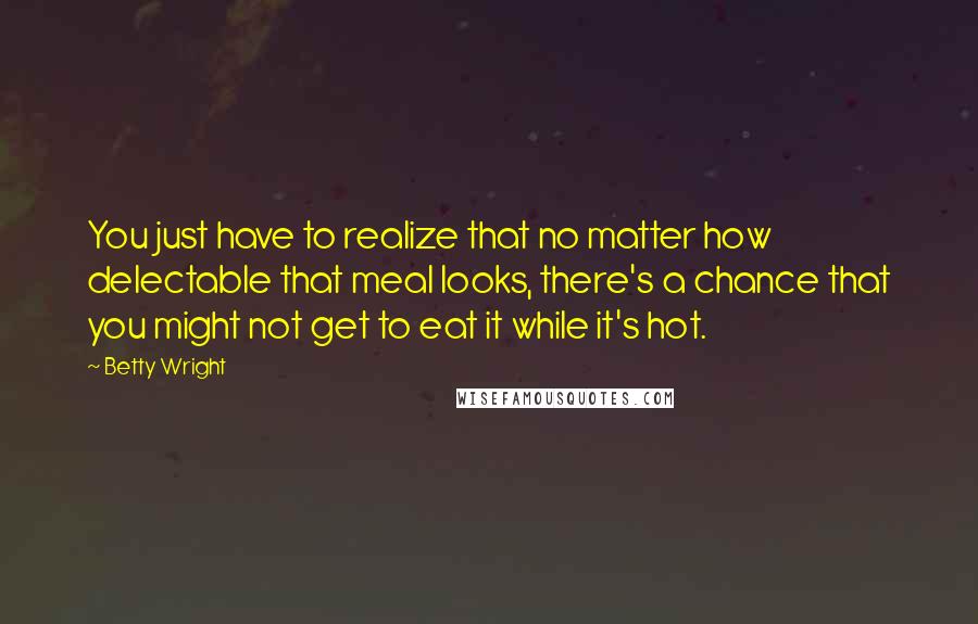 Betty Wright quotes: You just have to realize that no matter how delectable that meal looks, there's a chance that you might not get to eat it while it's hot. Betty Wright quotes: You just have to realize that no matter how delectable that meal looks, there's a chance that you might not get to eat it while it's hot.