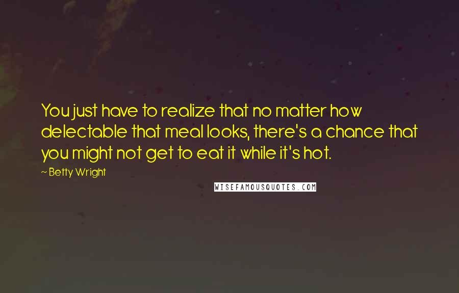 Betty Wright quotes: You just have to realize that no matter how delectable that meal looks, there's a chance that you might not get to eat it while it's hot.