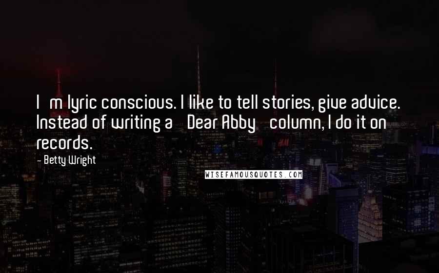 Betty Wright quotes: I'm lyric conscious. I like to tell stories, give advice. Instead of writing a 'Dear Abby' column, I do it on records. Betty Wright quotes: I'm lyric conscious. I like to tell stories, give advice. Instead of writing a 'Dear Abby' column, I do it on records.