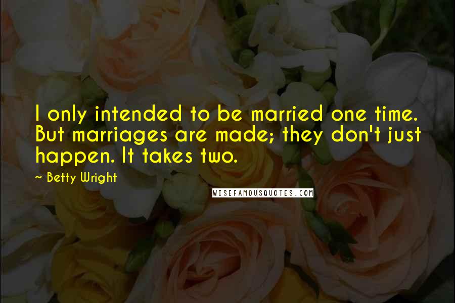 Betty Wright quotes: I only intended to be married one time. But marriages are made; they don't just happen. It takes two. Betty Wright quotes: I only intended to be married one time. But marriages are made; they don't just happen. It takes two.