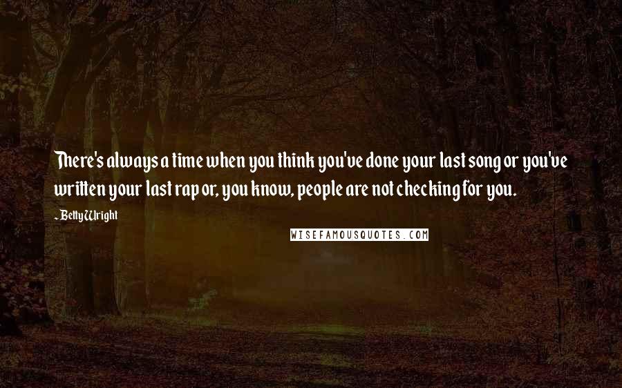Betty Wright quotes: There's always a time when you think you've done your last song or you've written your last rap or, you know, people are not checking for you. Betty Wright quotes: There's always a time when you think you've done your last song or you've written your last rap or, you know, people are not checking for you.