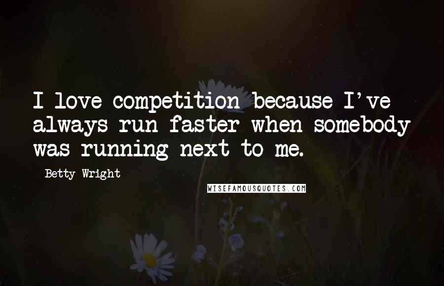 Betty Wright quotes: I love competition because I've always run faster when somebody was running next to me.