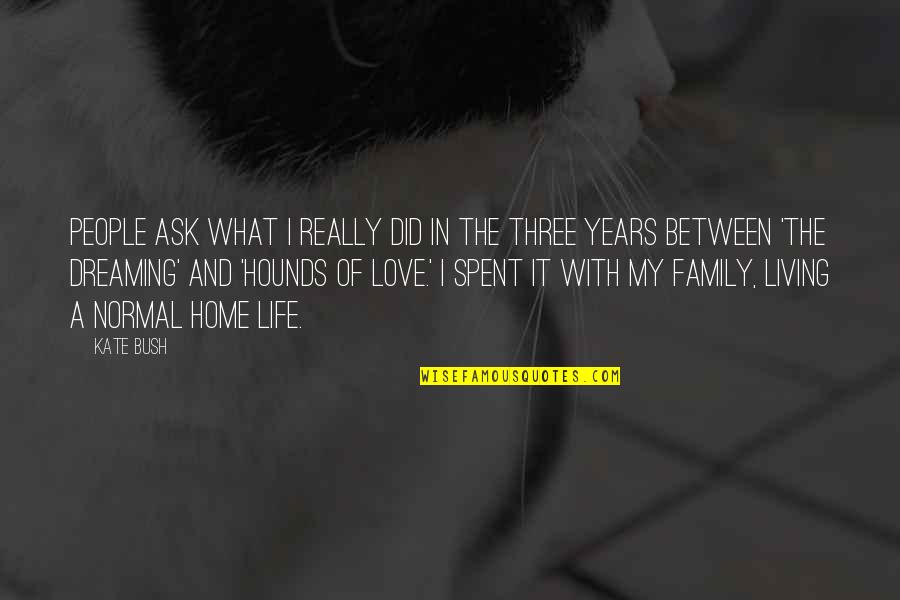 Between Family And Love Quotes By Kate Bush: People ask what I really did in the