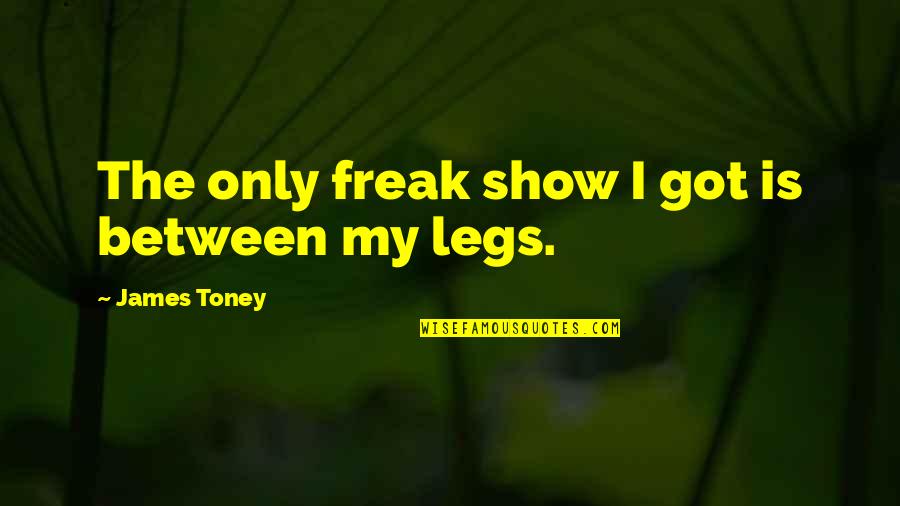 Between My Legs Quotes By James Toney: The only freak show I got is between Between My Legs Quotes By James Toney: The only freak show I got is between