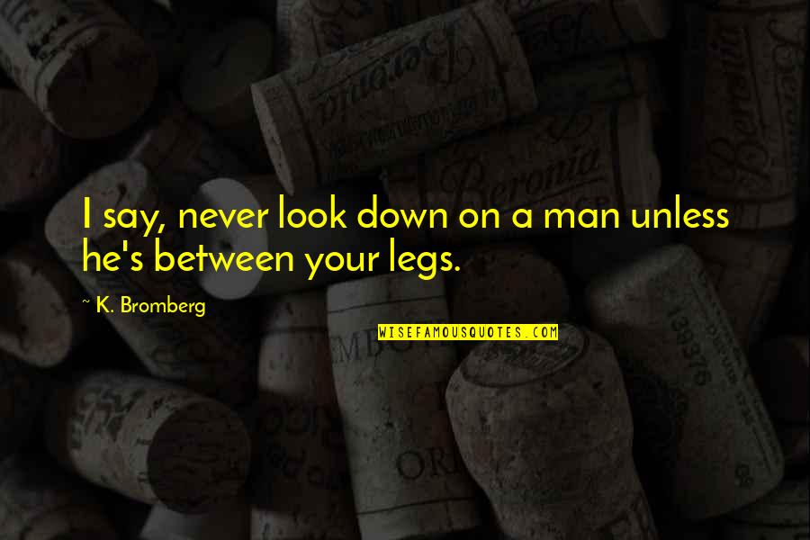 Between My Legs Quotes By K. Bromberg: I say, never look down on a man