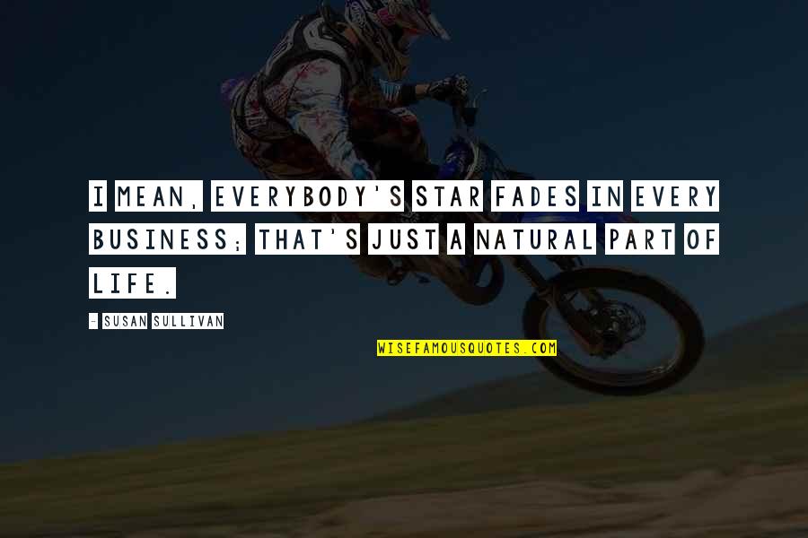 Between Sisters Kristin Hannah Quotes By Susan Sullivan: I mean, everybody's star fades in every business; Between Sisters Kristin Hannah Quotes By Susan Sullivan: I mean, everybody's star fades in every business;
