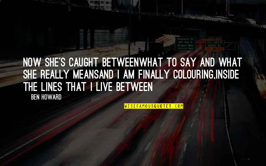 Between The Lines Quotes By Ben Howard: Now she's caught betweenWhat to say and what