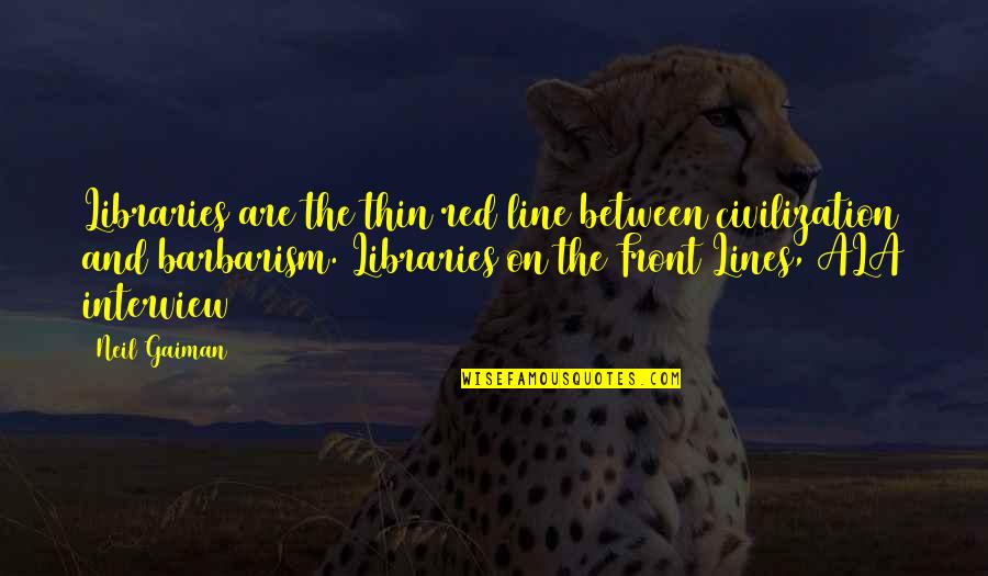 Between The Lines Quotes By Neil Gaiman: Libraries are the thin red line between civilization