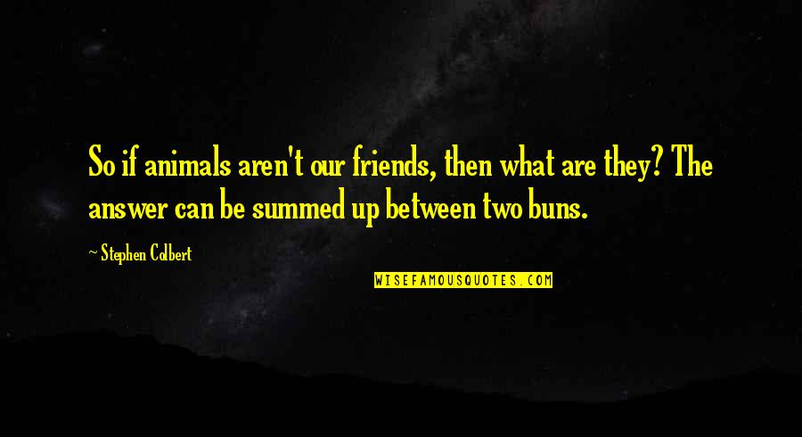 Between Two Friends Quotes By Stephen Colbert: So if animals aren't our friends, then what
