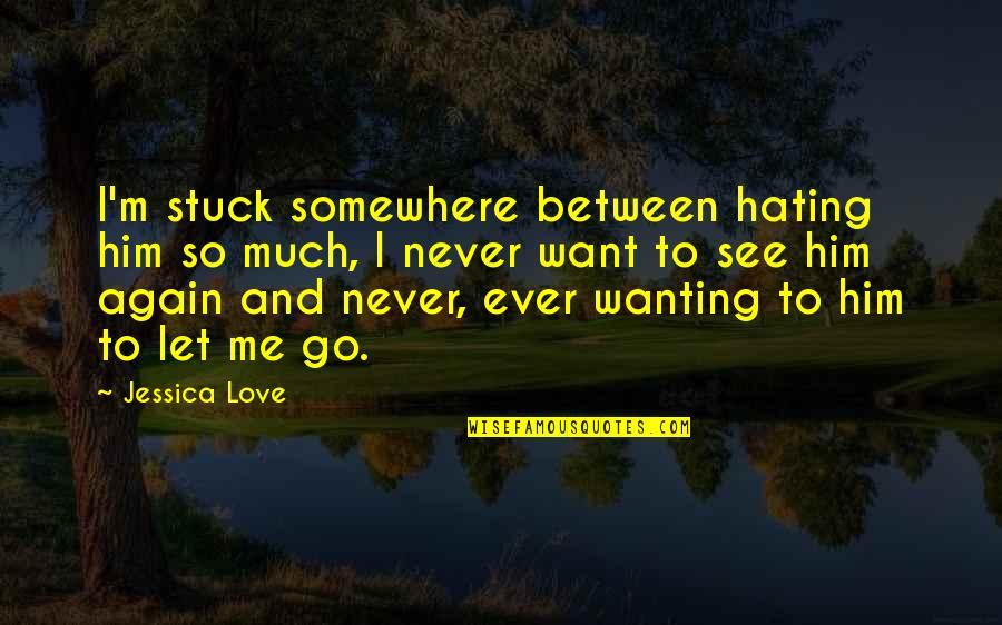 Between You And Me Love Quotes By Jessica Love: I'm stuck somewhere between hating him so much,
