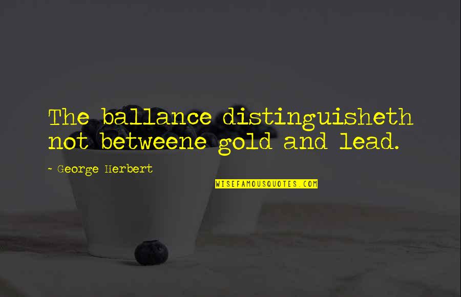 Betweene Quotes By George Herbert: The ballance distinguisheth not betweene gold and lead.