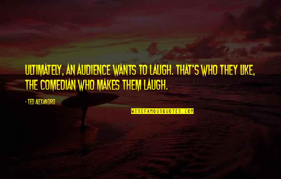 Beulen Woordenboek Quotes By Ted Alexandro: Ultimately, an audience wants to laugh. That's who
