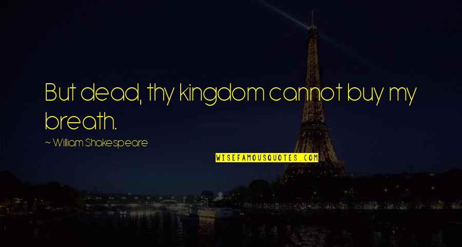Beu's Quotes By William Shakespeare: But dead, thy kingdom cannot buy my breath. Beu's Quotes By William Shakespeare: But dead, thy kingdom cannot buy my breath.
