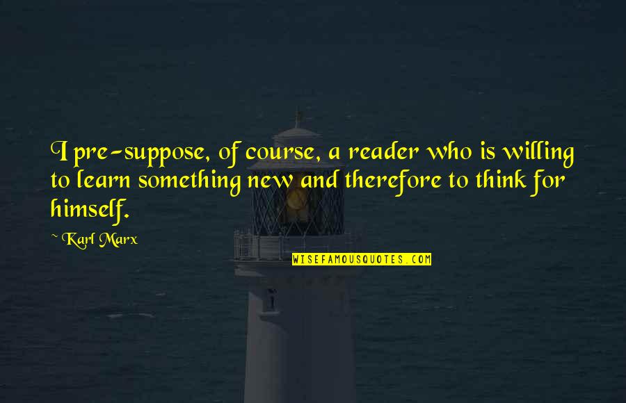 Beutler Meats Quotes By Karl Marx: I pre-suppose, of course, a reader who is