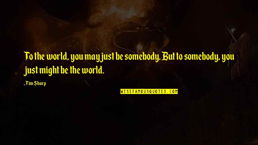 Bev Goldberg Quotes By Tim Sharp: To the world, you may just be somebody.