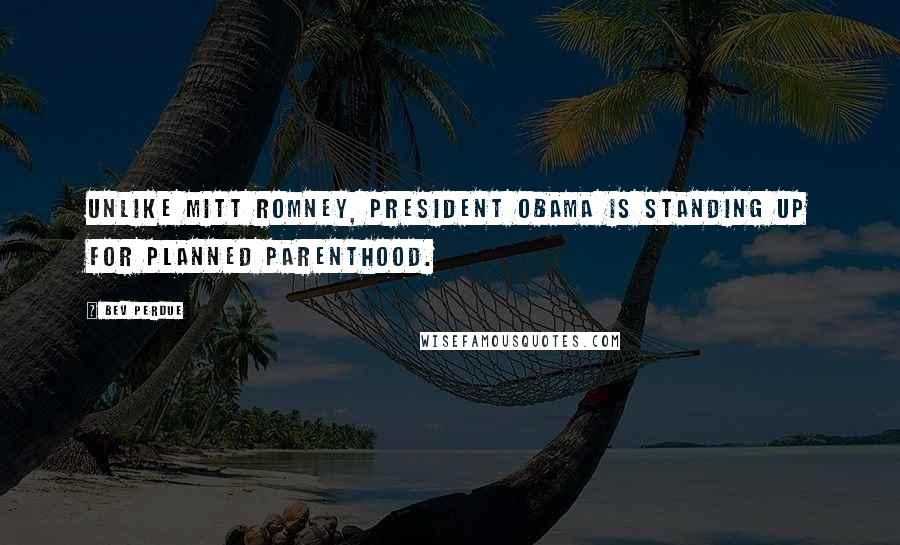 Bev Perdue quotes: Unlike Mitt Romney, President Obama is standing up for Planned Parenthood.