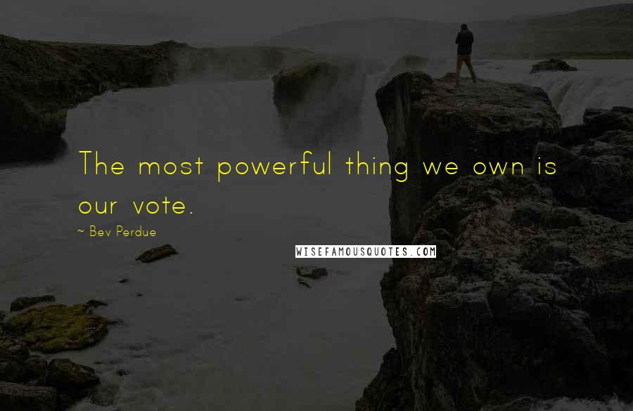 Bev Perdue quotes: The most powerful thing we own is our vote.