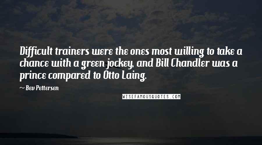 Bev Pettersen quotes: Difficult trainers were the ones most willing to take a chance with a green jockey, and Bill Chandler was a prince compared to Otto Laing.