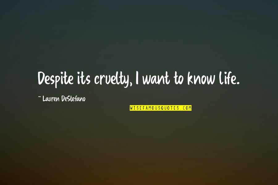 Beverley Allen Quotes By Lauren DeStefano: Despite its cruelty, I want to know life. Beverley Allen Quotes By Lauren DeStefano: Despite its cruelty, I want to know life.