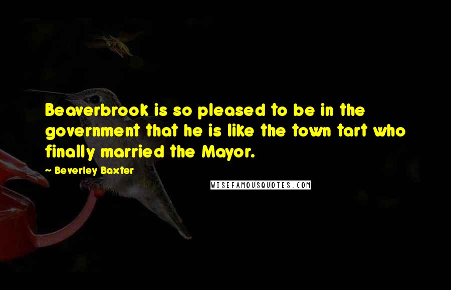 Beverley Baxter quotes: Beaverbrook is so pleased to be in the government that he is like the town tart who finally married the Mayor.