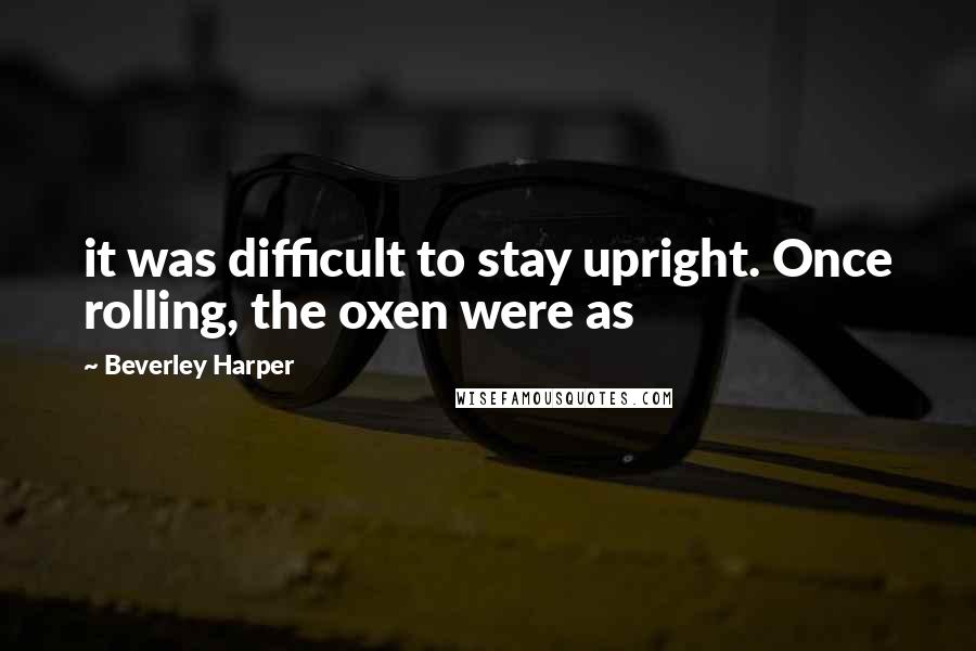 Beverley Harper quotes: it was difficult to stay upright. Once rolling, the oxen were as