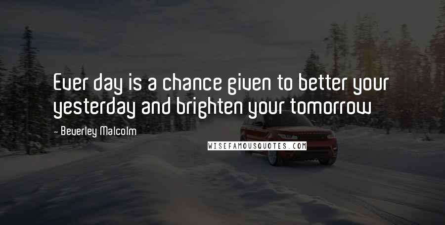 Beverley Malcolm quotes: Ever day is a chance given to better your yesterday and brighten your tomorrow