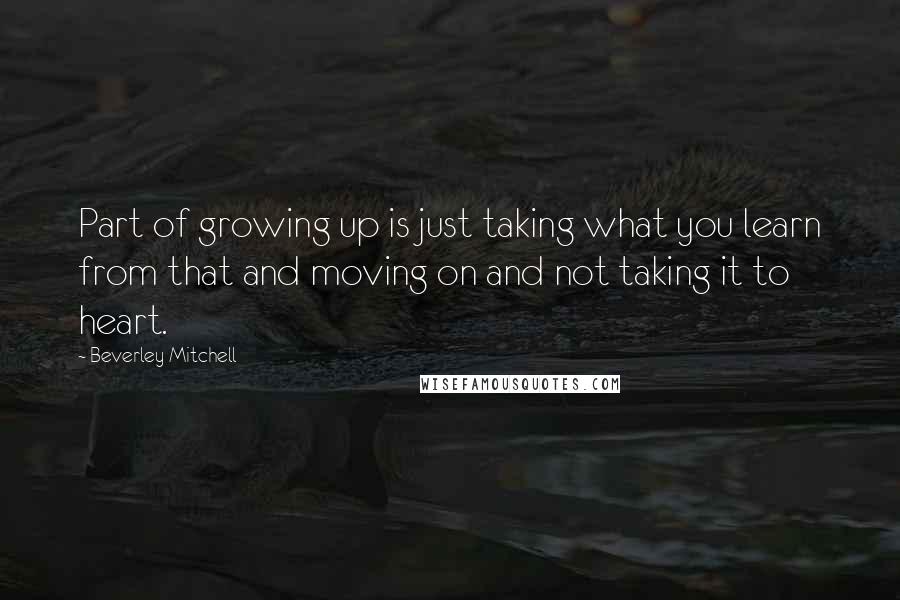 Beverley Mitchell quotes: Part of growing up is just taking what you learn from that and moving on and not taking it to heart. Beverley Mitchell quotes: Part of growing up is just taking what you learn from that and moving on and not taking it to heart.