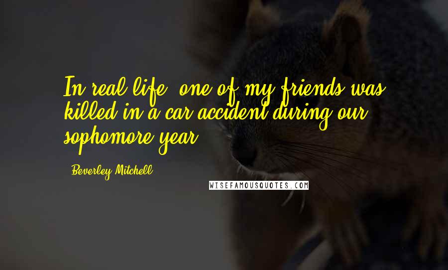 Beverley Mitchell quotes: In real life, one of my friends was killed in a car accident during our sophomore year.
