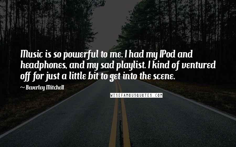 Beverley Mitchell quotes: Music is so powerful to me. I had my IPod and headphones, and my sad playlist. I kind of ventured off for just a little bit to get into the Beverley Mitchell quotes: Music is so powerful to me. I had my IPod and headphones, and my sad playlist. I kind of ventured off for just a little bit to get into the
