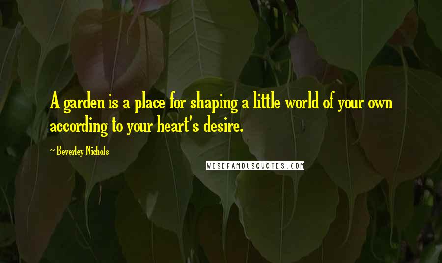 Beverley Nichols quotes: A garden is a place for shaping a little world of your own according to your heart's desire.