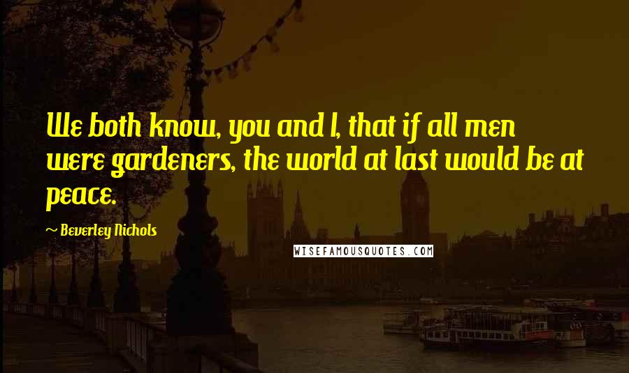 Beverley Nichols quotes: We both know, you and I, that if all men were gardeners, the world at last would be at peace.