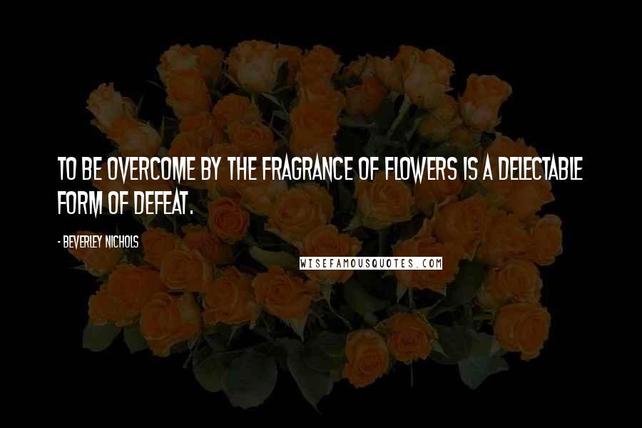 Beverley Nichols quotes: To be overcome by the fragrance of flowers is a delectable form of defeat.