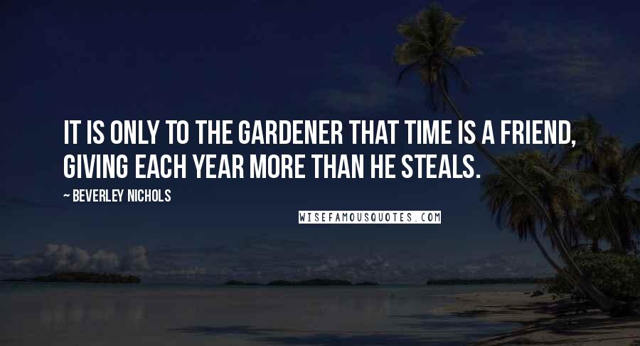 Beverley Nichols quotes: It is only to the gardener that time is a friend, giving each year more than he steals.