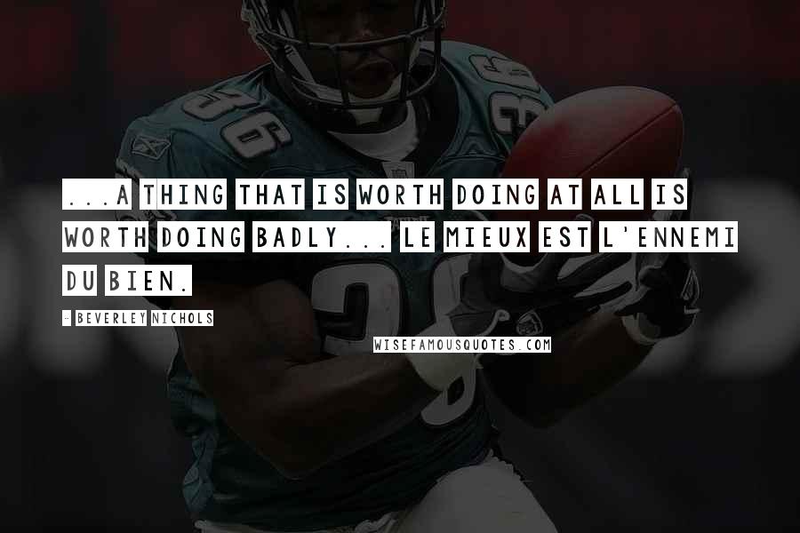 Beverley Nichols quotes: ...A thing that is worth doing at all is worth doing badly... le mieux est l'ennemi du bien.