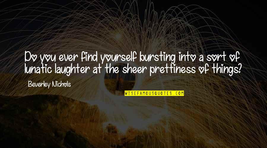 Beverley Nichols Quotes By Beverley Nichols: Do you ever find yourself bursting into a
