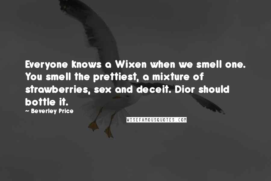 Beverley Price quotes: Everyone knows a Wixen when we smell one. You smell the prettiest, a mixture of strawberries, sex and deceit. Dior should bottle it.