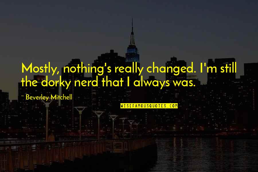 Beverley Quotes By Beverley Mitchell: Mostly, nothing's really changed. I'm still the dorky