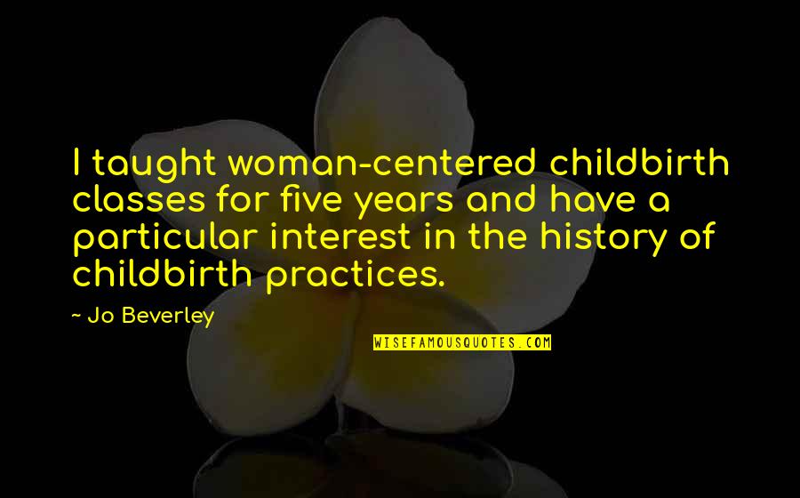 Beverley Quotes By Jo Beverley: I taught woman-centered childbirth classes for five years
