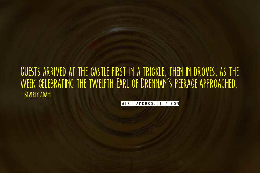 Beverly Adam quotes: Guests arrived at the castle first in a trickle, then in droves, as the week celebrating the twelfth Earl of Drennan's peerage approached.