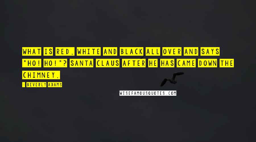 Beverly Adams quotes: What is red, white and black all over and says "Ho! Ho!"? Santa Claus after he has came down the chimney. Beverly Adams quotes: What is red, white and black all over and says "Ho! Ho!"? Santa Claus after he has came down the chimney.